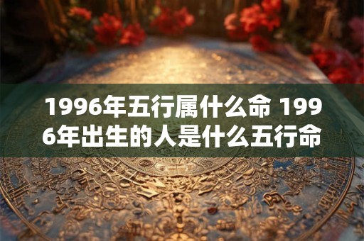 1996年五行属什么命 1996年出生的人是什么五行命