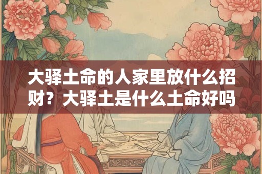 大驿土命的人家里放什么招财？大驿土是什么土命好吗？