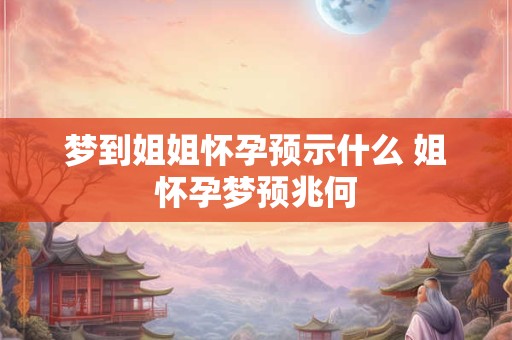 梦到姐姐怀孕预示什么 姐怀孕梦预兆何
