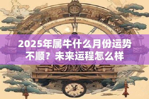 2025年属牛什么月份运势不顺？未来运程怎么样