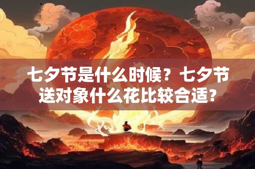 七夕节是什么时候？七夕节送对象什么花比较合适？