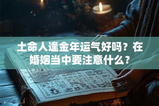土命人逢金年运气好吗？在婚姻当中要注意什么？