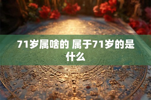 71岁属啥的 属于71岁的是什么