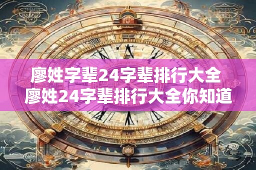 廖姓字辈24字辈排行大全 廖姓24字辈排行大全你知道哪一位是第一吗