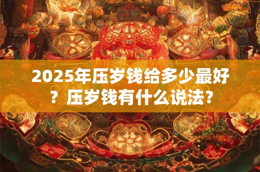 2025年压岁钱给多少最好？压岁钱有什么说法？