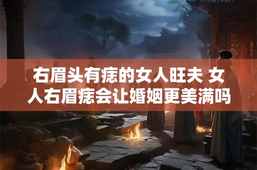 右眉头有痣的女人旺夫 女人右眉痣会让婚姻更美满吗