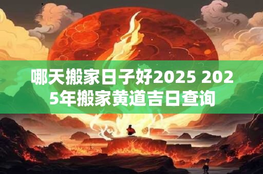 哪天搬家日子好2025 2025年搬家黄道吉日查询