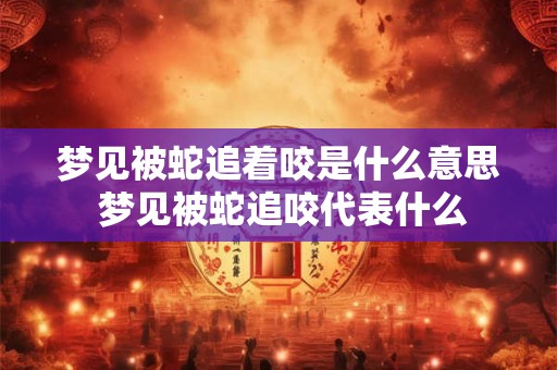 梦见被蛇追着咬是什么意思 梦见被蛇追咬代表什么