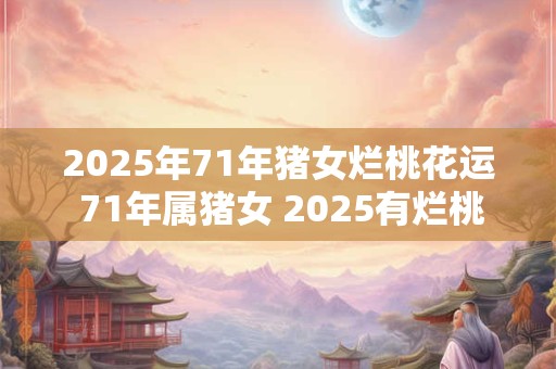 2025年71年猪女烂桃花运 71年属猪女 2025有烂桃花吗