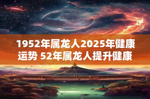 1952年属龙人2026年健康运势 52年属龙人提升健康运势的方法 1952年属龙人2026年健康运势 52年属龙人提升健康运势的方法