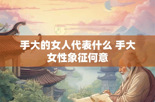 手大的女人代表什么 手大女性象征何意