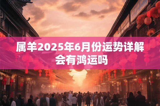 属羊2025年6月份运势详解 会有鸿运吗