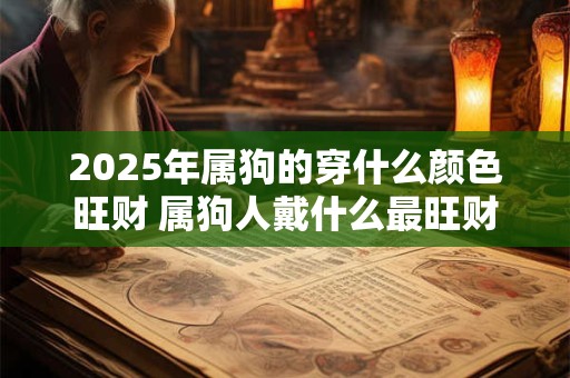 2025年属狗的穿什么颜色旺财 属狗人戴什么最旺财