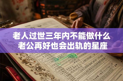 老人过世三年内不能做什么 老公再好也会出轨的星座女