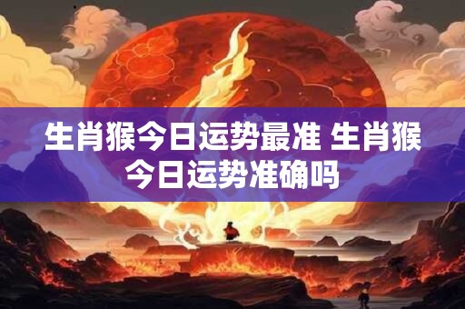 生肖猴今日运势最准 生肖猴今日运势准确吗