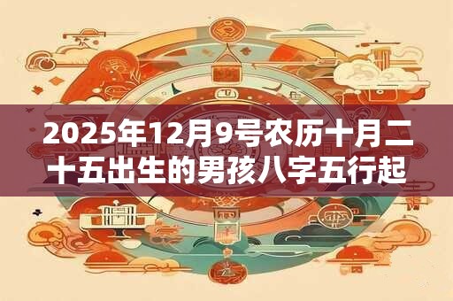 2025年12月9号农历十月二十五出生的男孩八字五行起名字