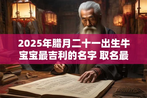 2025年腊月二十一出生牛宝宝最吉利的名字 取名最佳字