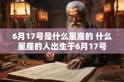 6月17号是什么星座的 什么星座的人出生于6月17号 6月17号是什么星座的 什么星座的人出生于6月17号
