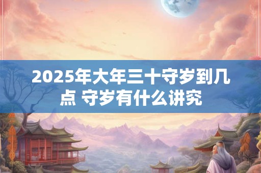2025年大年三十守岁到几点 守岁有什么讲究