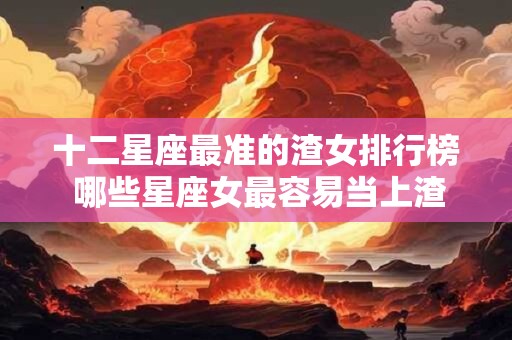 十二星座最准的渣女排行榜 哪些星座女最容易当上渣女排行榜的常客