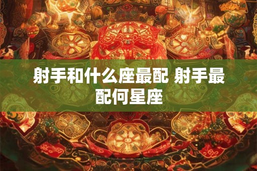 射手和什么座最配 射手最配何星座