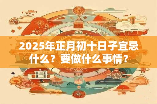 2026年正月初十日子宜忌什么？要做什么事情？