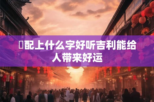 璟配上什么字好听吉利能给人带来好运