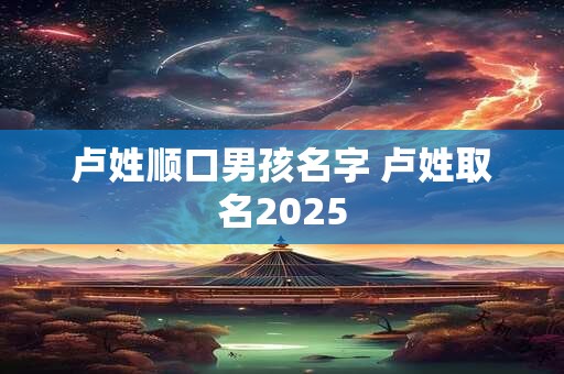 卢姓顺口男孩名字 卢姓取名2025