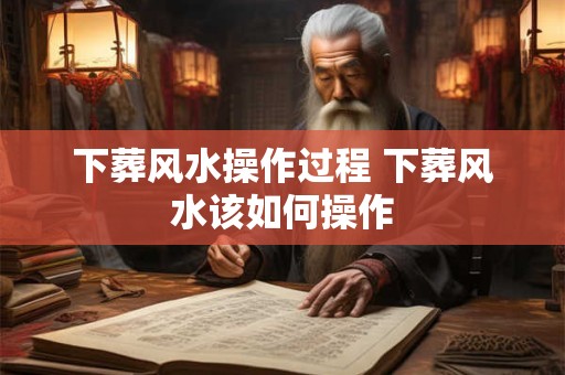 下葬风水操作过程 下葬风水该如何操作