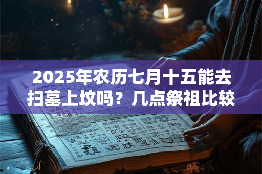 2025年农历七月十五能去扫墓上坟吗？几点祭祖比较好？