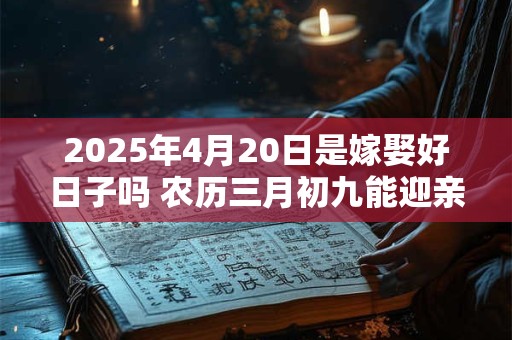 2025年4月20日是嫁娶好日子吗 农历三月初九能迎亲吗