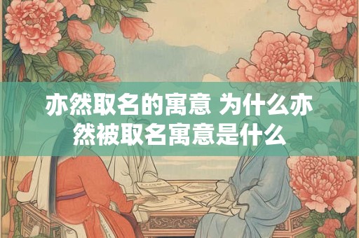 亦然取名的寓意 为什么亦然被取名寓意是什么
