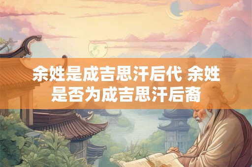 余姓是成吉思汗后代 余姓是否为成吉思汗后裔