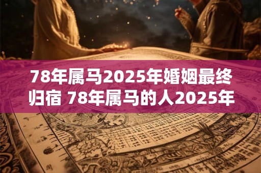 78年属马2025年婚姻最终归宿 78年属马的人2025年婚姻的最终去向是什么