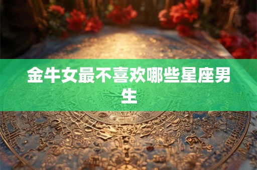 金牛女最不喜欢哪些星座男生
