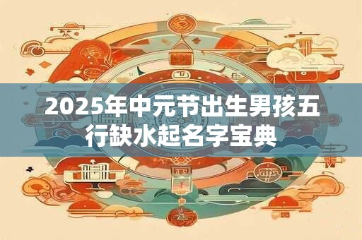 2025年中元节出生男孩五行缺水起名字宝典