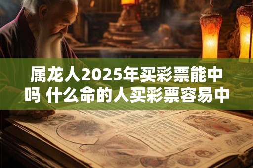 属龙人2025年买彩票能中吗 什么命的人买彩票容易中奖