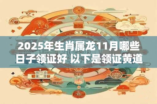 2025年生肖属龙11月哪些日子领证好 以下是领证黄道吉日