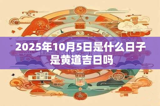 2025年10月5日是什么日子 是黄道吉日吗