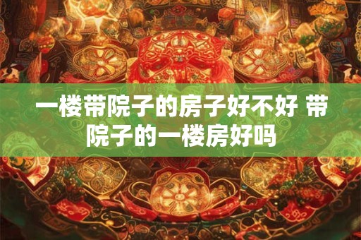 一楼带院子的房子好不好 带院子的一楼房好吗