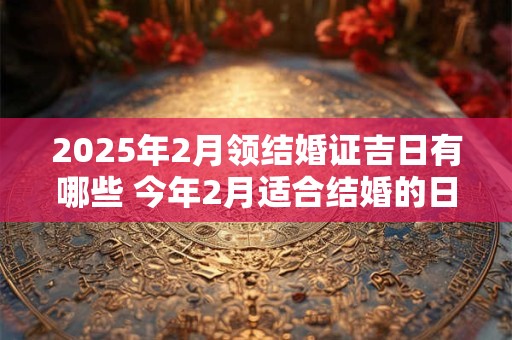 2025年2月领结婚证吉日有哪些 今年2月适合结婚的日子