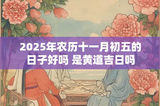 2025年农历十一月初五的日子好吗 是黄道吉日吗