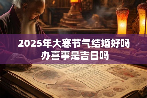 2025年大寒节气结婚好吗 办喜事是吉日吗