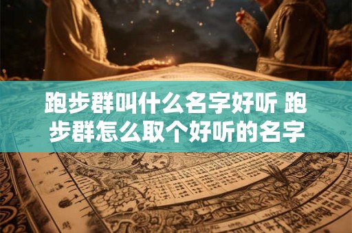 跑步群叫什么名字好听 跑步群怎么取个好听的名字
