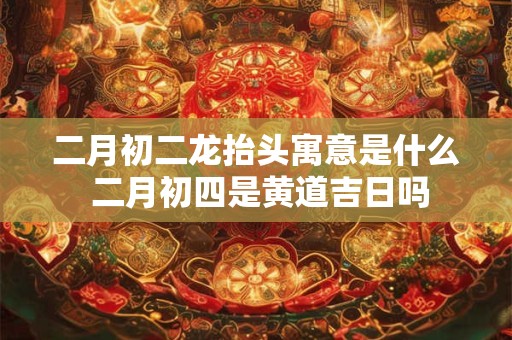 二月初二龙抬头寓意是什么 二月初四是黄道吉日吗