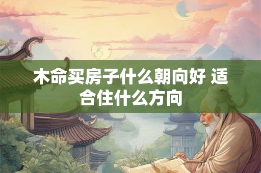 木命买房子什么朝向好 适合住什么方向