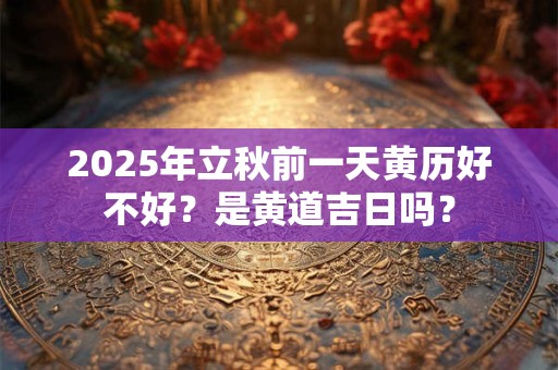 2025年立秋前一天黄历好不好？是黄道吉日吗？