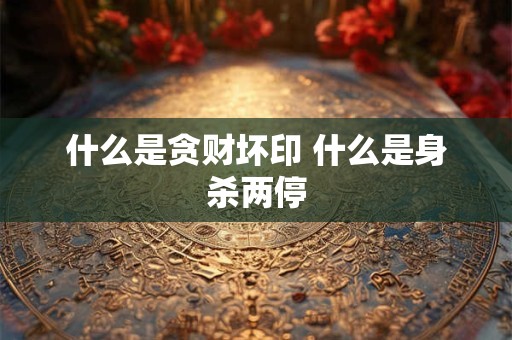 什么是贪财坏印 什么是身杀两停