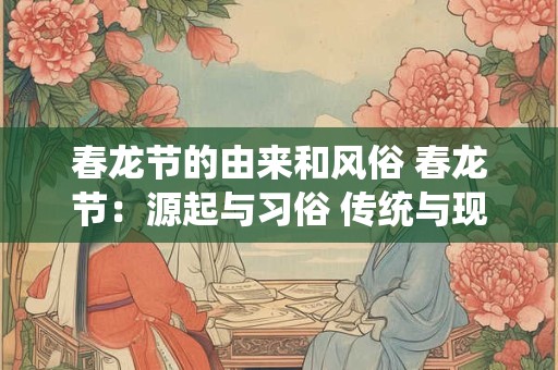 春龙节的由来和风俗 春龙节：源起与习俗 传统与现代的交融