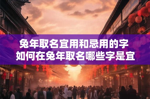 兔年取名宜用和忌用的字 如何在兔年取名哪些字是宜用的哪些字是忌用的